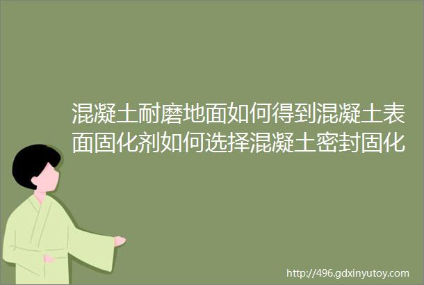 混凝土耐磨地面如何得到混凝土表面固化剂如何选择混凝土密封固化剂和金刚砂耐磨地坪有什么区别