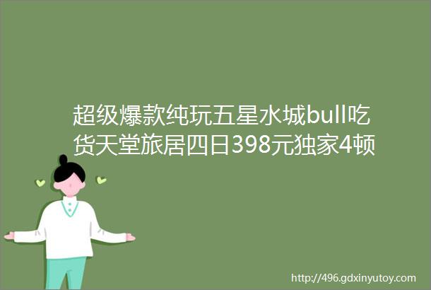 超级爆款纯玩五星水城bull吃货天堂旅居四日398元独家4顿24小时扶墙自助海鲜烧烤免费泳池麻将K歌免费车送景区