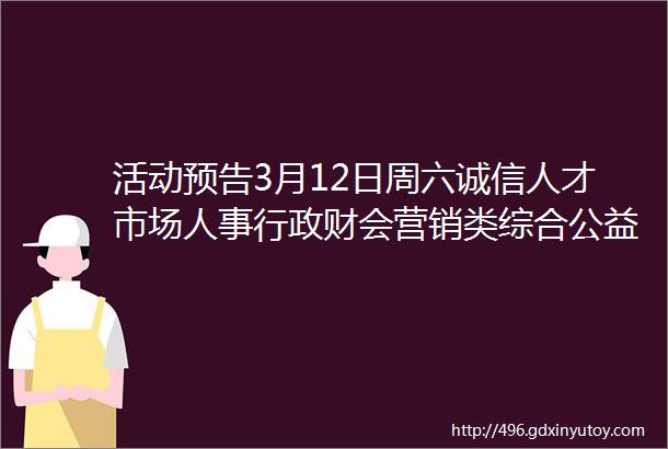 活动预告3月12日周六诚信人才市场人事行政财会营销类综合公益现场面试会