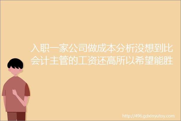 入职一家公司做成本分析没想到比会计主管的工资还高所以希望能胜任这份工作