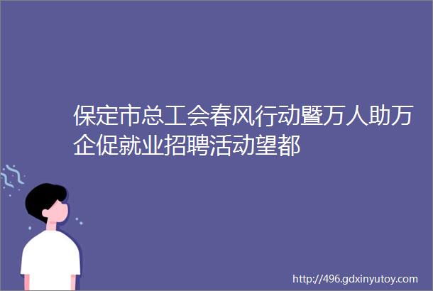 保定市总工会春风行动暨万人助万企促就业招聘活动望都