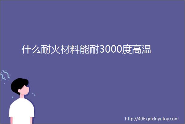 什么耐火材料能耐3000度高温